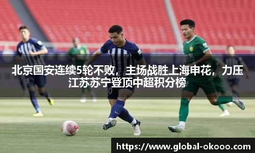 北京国安连续5轮不败，主场战胜上海申花，力压江苏苏宁登顶中超积分榜