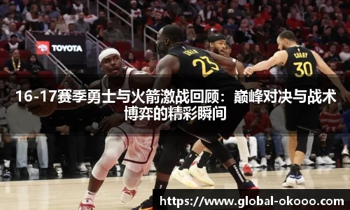 16-17赛季勇士与火箭激战回顾：巅峰对决与战术博弈的精彩瞬间