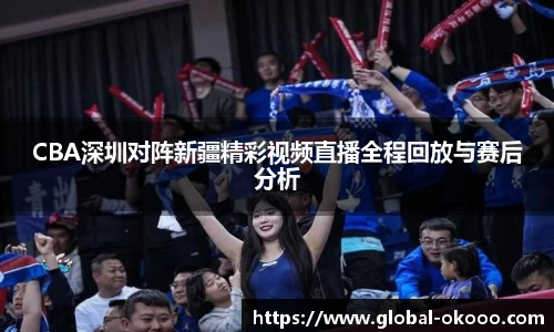 CBA深圳对阵新疆精彩视频直播全程回放与赛后分析