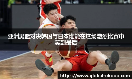 亚洲男篮对决韩国与日本谁能在这场激烈比赛中笑到最后