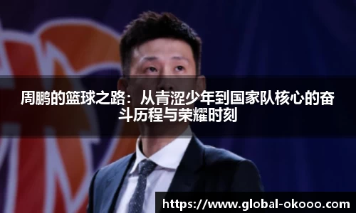 周鹏的篮球之路：从青涩少年到国家队核心的奋斗历程与荣耀时刻