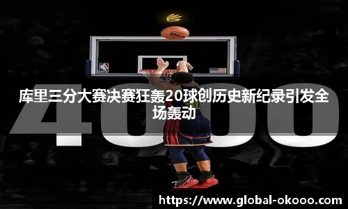 库里三分大赛决赛狂轰20球创历史新纪录引发全场轰动
