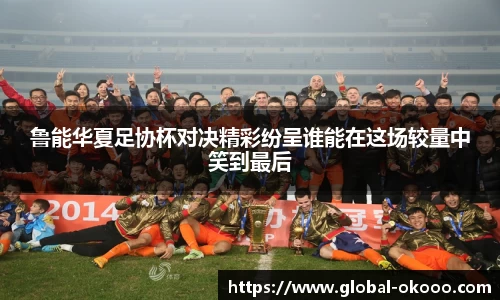 鲁能华夏足协杯对决精彩纷呈谁能在这场较量中笑到最后