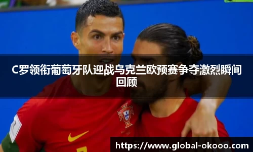 C罗领衔葡萄牙队迎战乌克兰欧预赛争夺激烈瞬间回顾