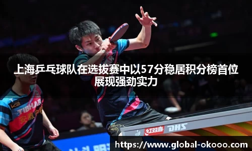 上海乒乓球队在选拔赛中以57分稳居积分榜首位展现强劲实力