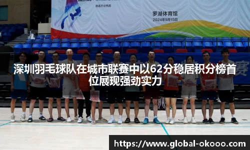 深圳羽毛球队在城市联赛中以62分稳居积分榜首位展现强劲实力