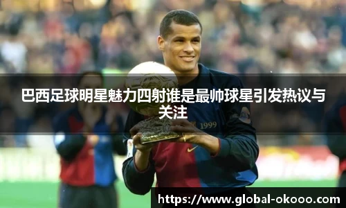 巴西足球明星魅力四射谁是最帅球星引发热议与关注