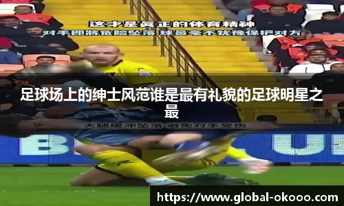 足球场上的绅士风范谁是最有礼貌的足球明星之最